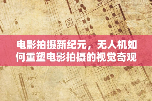 电影拍摄新纪元，无人机如何重塑电影拍摄的视觉奇观？