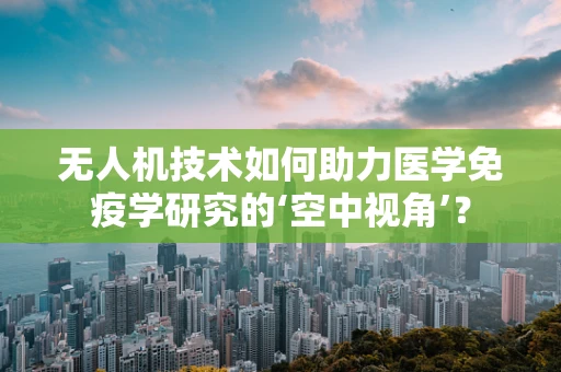 无人机技术如何助力医学免疫学研究的‘空中视角’？