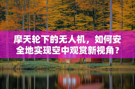 摩天轮下的无人机，如何安全地实现空中观赏新视角？