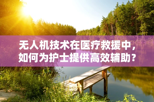 无人机技术在医疗救援中，如何为护士提供高效辅助？