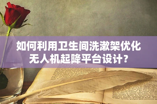 如何利用卫生间洗漱架优化无人机起降平台设计？