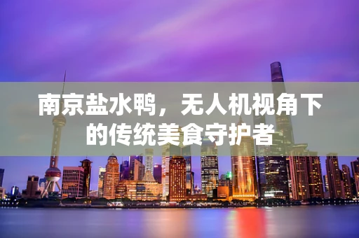南京盐水鸭，无人机视角下的传统美食守护者