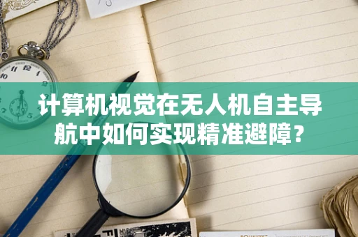 计算机视觉在无人机自主导航中如何实现精准避障？