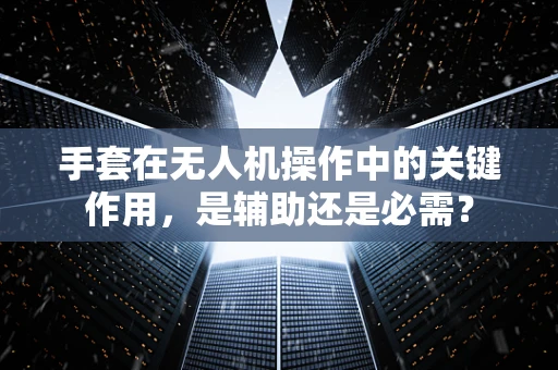 手套在无人机操作中的关键作用，是辅助还是必需？
