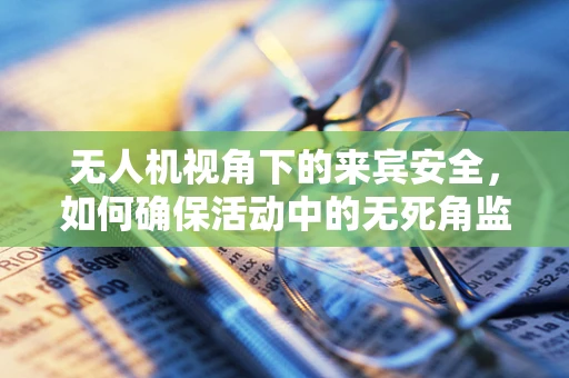 无人机视角下的来宾安全，如何确保活动中的无死角监控？
