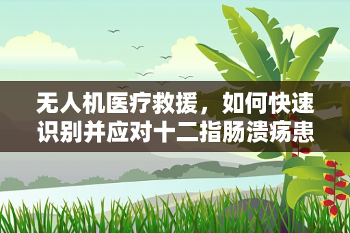 无人机医疗救援，如何快速识别并应对十二指肠溃疡患者？