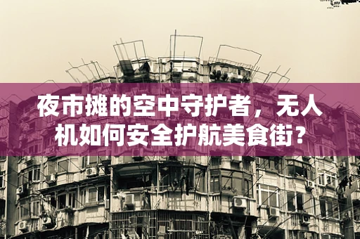 夜市摊的空中守护者，无人机如何安全护航美食街？