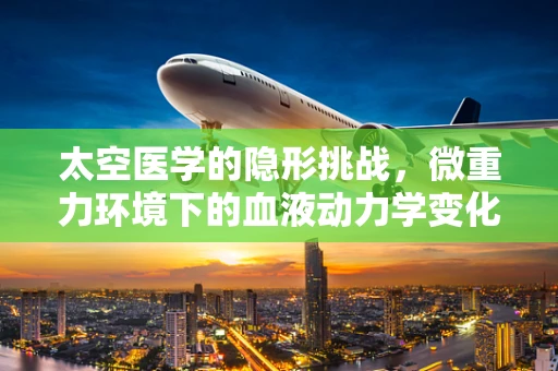 太空医学的隐形挑战，微重力环境下的血液动力学变化