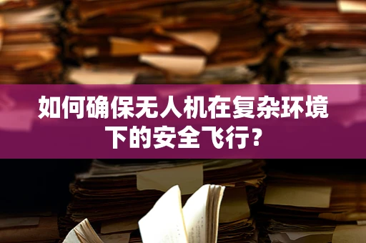 如何确保无人机在复杂环境下的安全飞行？