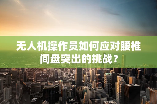 无人机操作员如何应对腰椎间盘突出的挑战？