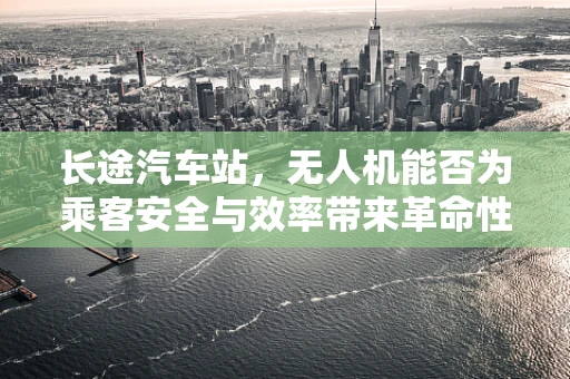 长途汽车站，无人机能否为乘客安全与效率带来革命性改变？