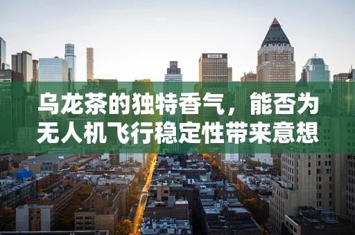 乌龙茶的独特香气，能否为无人机飞行稳定性带来意想不到的‘茶香’效应？