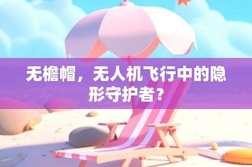 无檐帽，无人机飞行中的隐形守护者？
