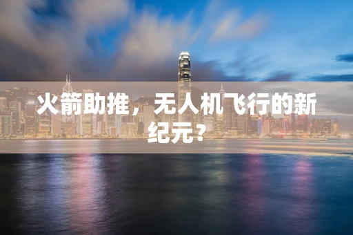 火箭助推，无人机飞行的新纪元？