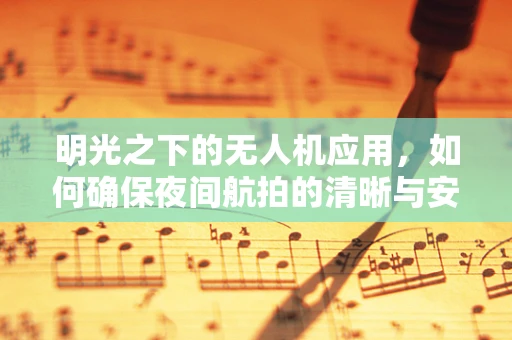 明光之下的无人机应用，如何确保夜间航拍的清晰与安全？