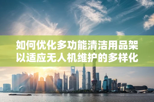 如何优化多功能清洁用品架以适应无人机维护的多样化需求？