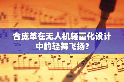 合成革在无人机轻量化设计中的轻舞飞扬？