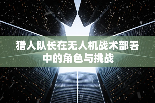 猎人队长在无人机战术部署中的角色与挑战
