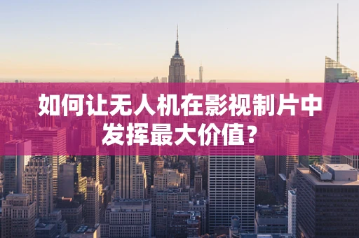 如何让无人机在影视制片中发挥最大价值？