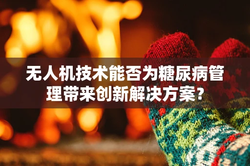 无人机技术能否为糖尿病管理带来创新解决方案？