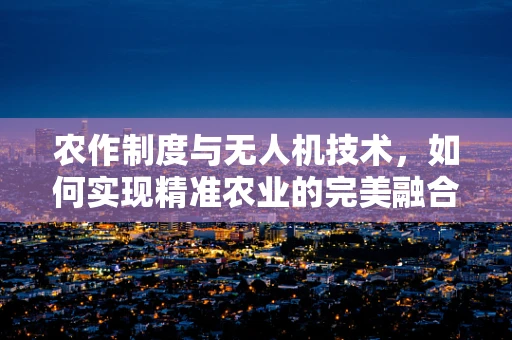 农作制度与无人机技术，如何实现精准农业的完美融合？