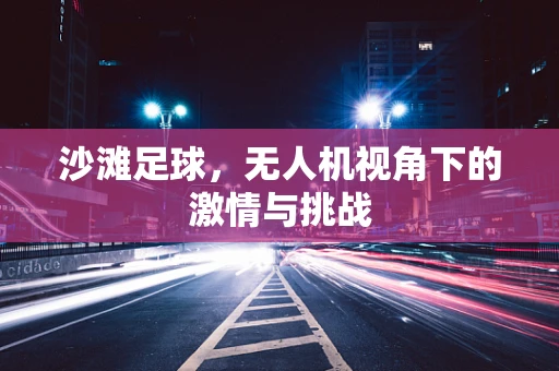 沙滩足球，无人机视角下的激情与挑战