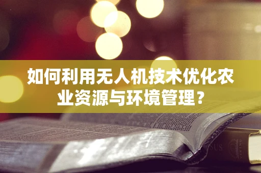 如何利用无人机技术优化农业资源与环境管理？