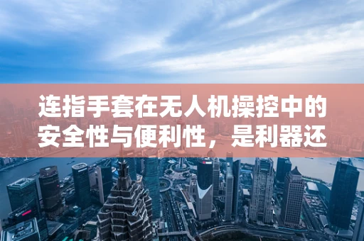 连指手套在无人机操控中的安全性与便利性，是利器还是隐患？
