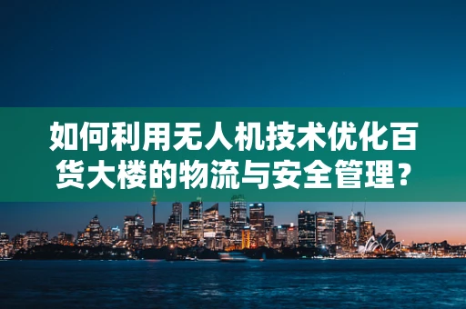 如何利用无人机技术优化百货大楼的物流与安全管理？