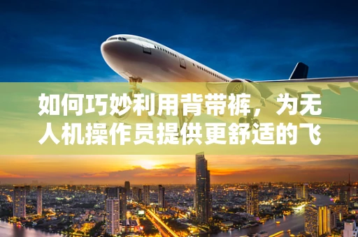 如何巧妙利用背带裤，为无人机操作员提供更舒适的飞行体验？