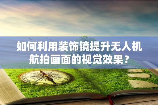 如何利用装饰镜提升无人机航拍画面的视觉效果？
