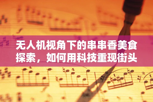无人机视角下的串串香美食探索，如何用科技重现街头美味？