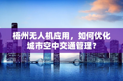 梧州无人机应用，如何优化城市空中交通管理？