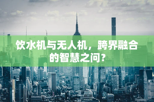 饮水机与无人机，跨界融合的智慧之问？
