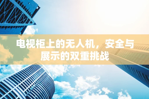 电视柜上的无人机，安全与展示的双重挑战