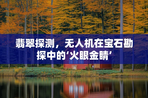 翡翠探测，无人机在宝石勘探中的‘火眼金睛’