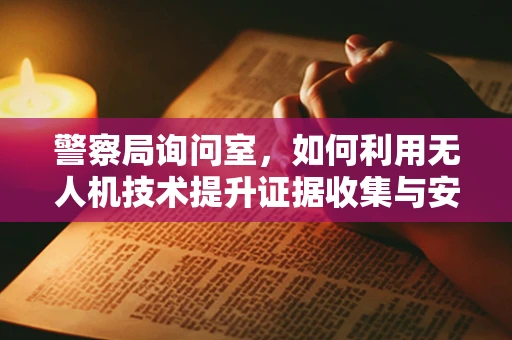 警察局询问室，如何利用无人机技术提升证据收集与安全监控？