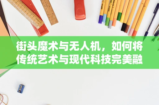 街头魔术与无人机，如何将传统艺术与现代科技完美融合？