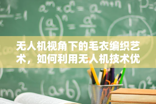无人机视角下的毛衣编织艺术，如何利用无人机技术优化羊毛制品生产流程？