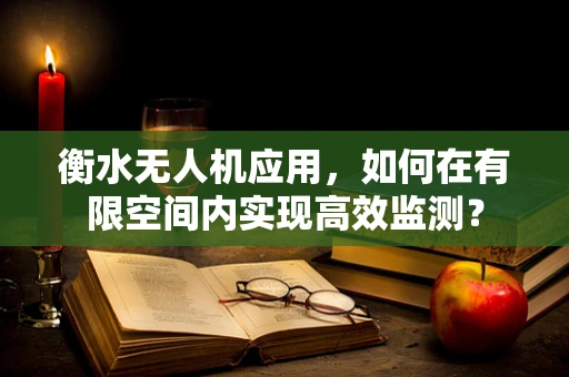 衡水无人机应用，如何在有限空间内实现高效监测？