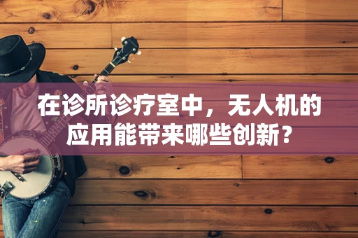 在诊所诊疗室中，无人机的应用能带来哪些创新？