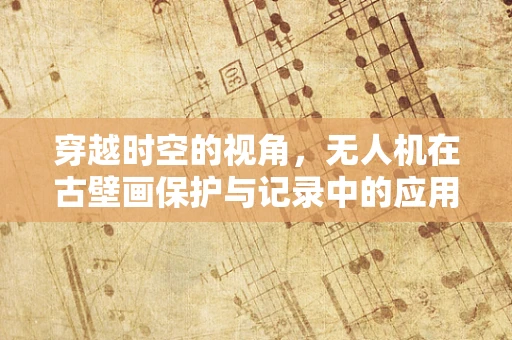穿越时空的视角，无人机在古壁画保护与记录中的应用挑战