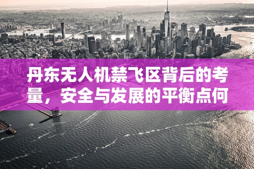 丹东无人机禁飞区背后的考量，安全与发展的平衡点何在？