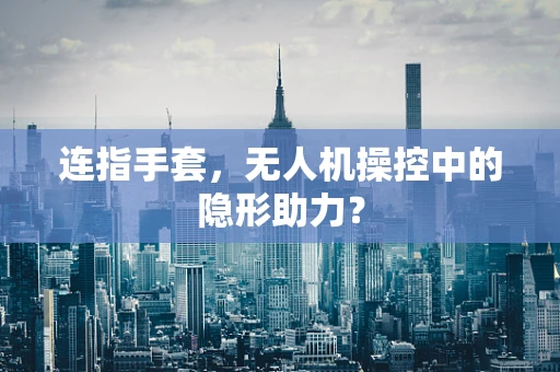 连指手套，无人机操控中的隐形助力？