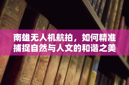 南雄无人机航拍，如何精准捕捉自然与人文的和谐之美？