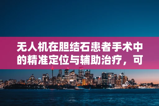无人机在胆结石患者手术中的精准定位与辅助治疗，可行吗？