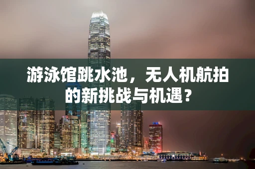 游泳馆跳水池，无人机航拍的新挑战与机遇？