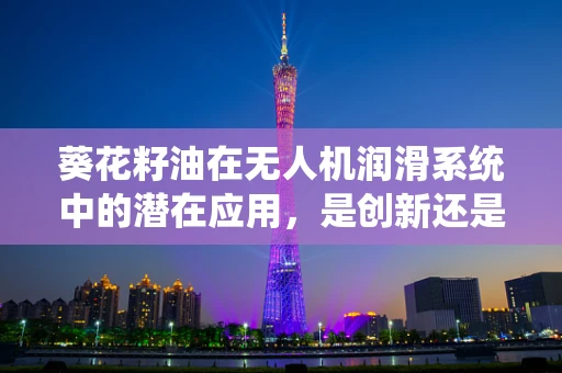 葵花籽油在无人机润滑系统中的潜在应用，是创新还是误区？