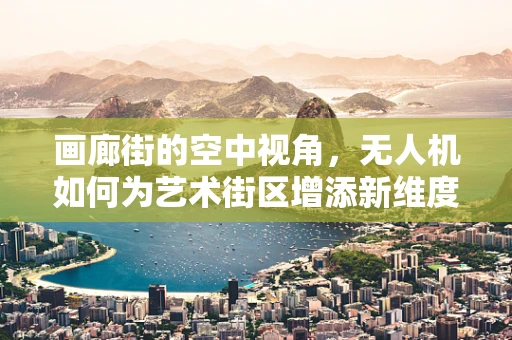画廊街的空中视角，无人机如何为艺术街区增添新维度？