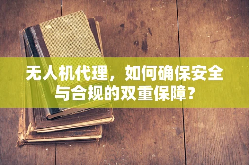 无人机代理，如何确保安全与合规的双重保障？